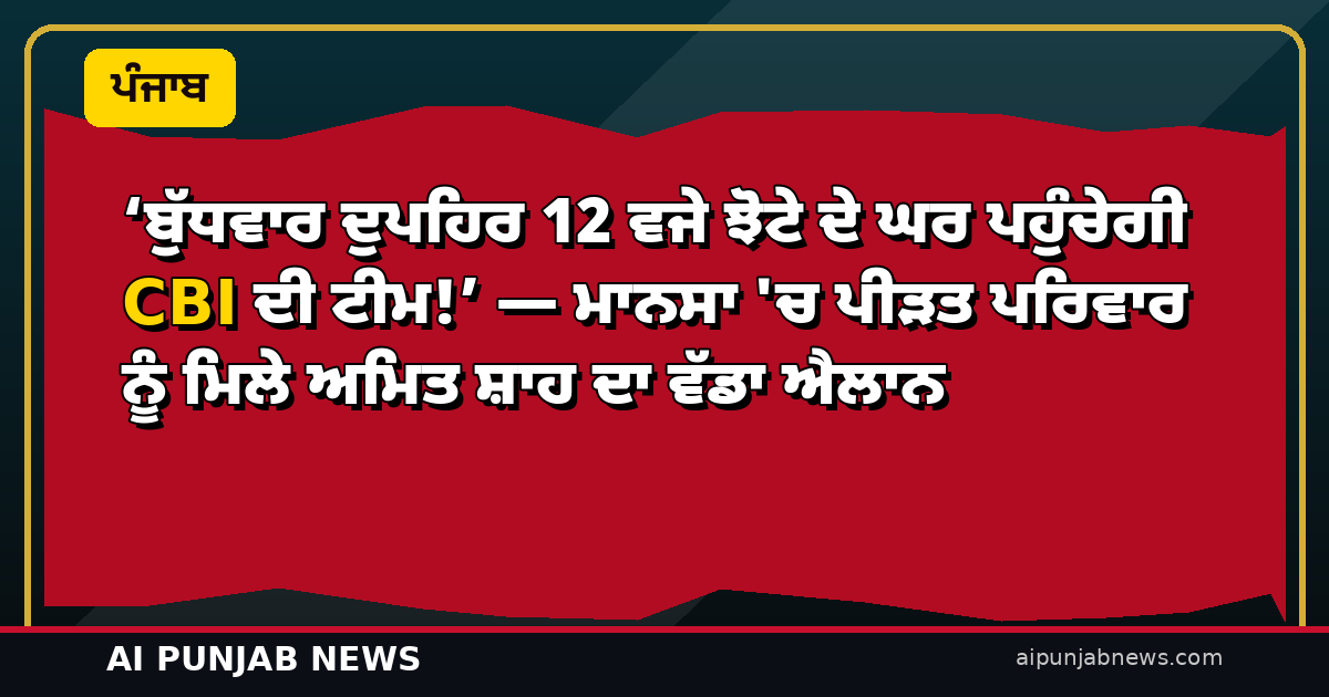 ‘ਬੁੱਧਵਾਰ ਦੁਪਹਿਰ 12 ਵਜੇ ਝੋਟੇ ਦੇ ਘਰ ਪਹੁੰਚੇਗੀ CBI ਦੀ ਟੀਮ!’ — ਮਾਨਸਾ ‘ਚ ਪੀੜਤ ਪਰਿਵਾਰ ਨੂੰ ਮਿਲੇ ਅਮਿਤ ਸ਼ਾਹ ਦਾ ਵੱਡਾ ਐਲਾਨ