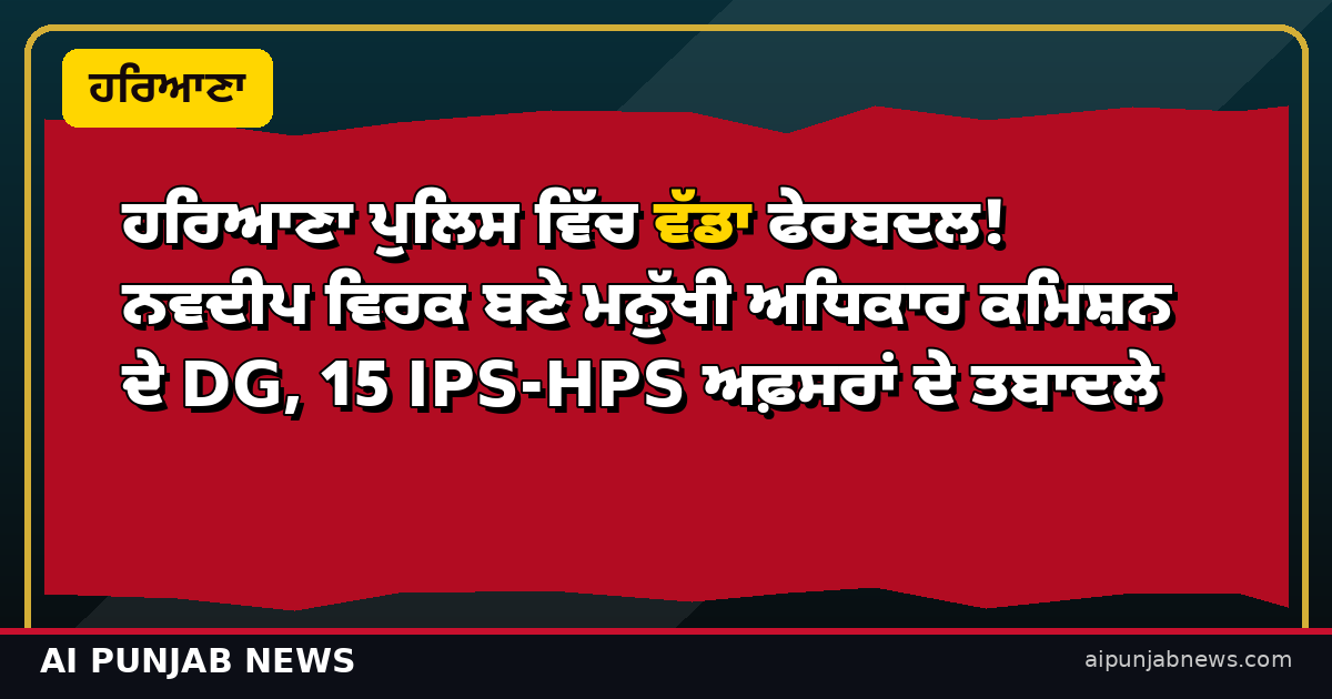 ਹਰਿਆਣਾ ਪੁਲਿਸ ਵਿੱਚ ਵੱਡਾ ਫੇਰਬਦਲ! ਨਵਦੀਪ ਵਿਰਕ ਬਣੇ ਮਨੁੱਖੀ ਅਧਿਕਾਰ ਕਮਿਸ਼ਨ ਦੇ DG