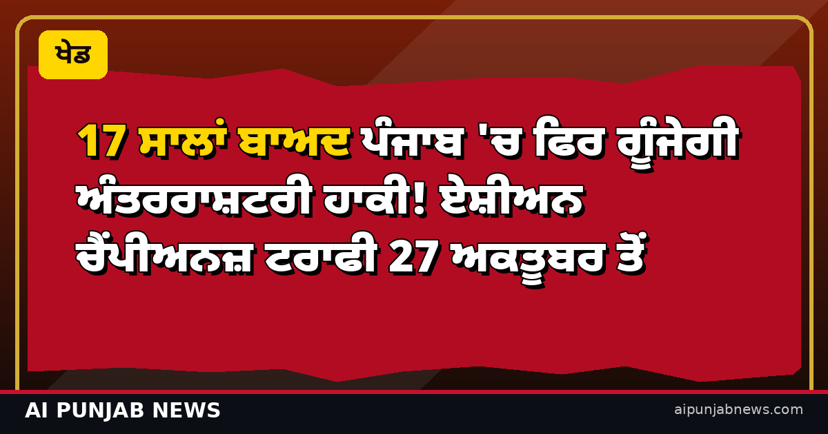 17 ਸਾਲਾਂ ਬਾਅਦ ਪੰਜਾਬ 'ਚ ਫਿਰ ਗੂੰਜੇਗੀ ਅੰਤਰਰਾਸ਼ਟਰੀ ਹਾਕੀ! ਏਸ਼ੀਅਨ ਚੈਂਪੀਅਨਜ਼ ਟਰਾਫੀ 27 ਅਕਤੂਬਰ ਤੋਂ