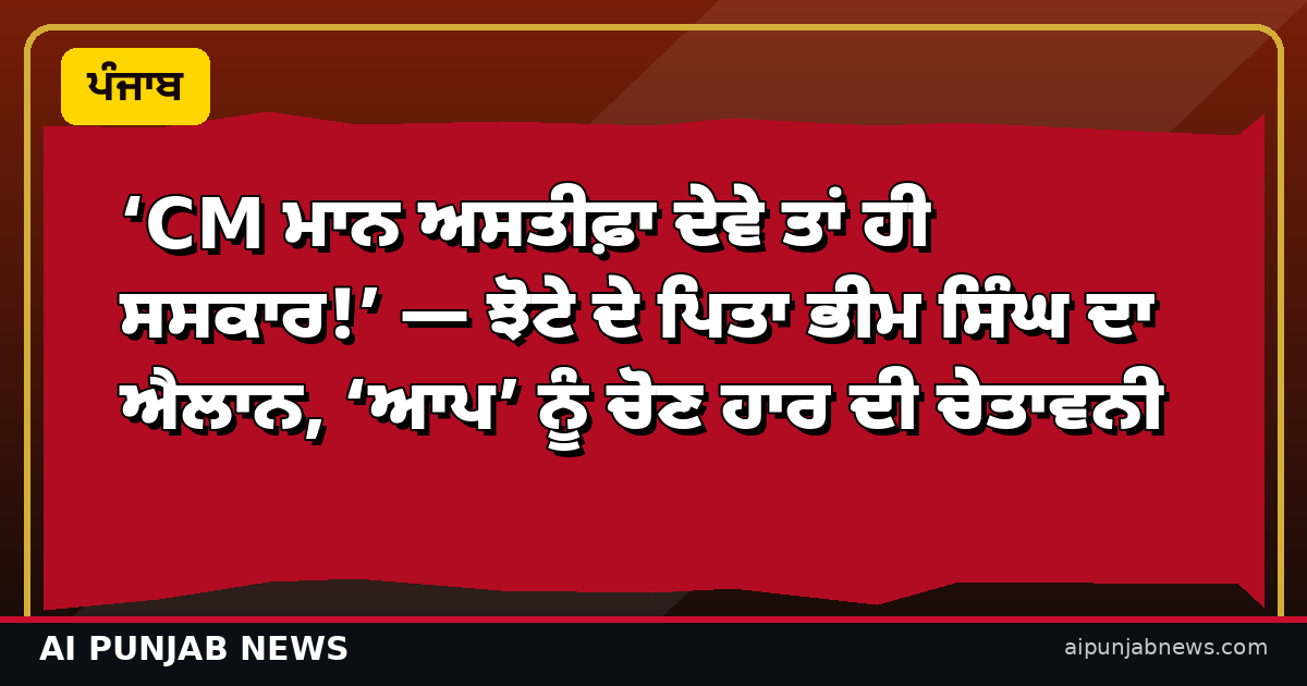 ‘CM ਮਾਨ ਅਸਤੀਫ਼ਾ ਦੇਵੇ ਤਾਂ ਹੀ ਸਸਕਾਰ!’ — ਝੋਟੇ ਦੇ ਪਿਤਾ ਭੀਮ ਸਿੰਘ ਦਾ ਐਲਾਨ, ‘ਆਪ’ ਨੂੰ ਚੋਣ ਹਾਰ ਦੀ ਚੇਤਾਵਨੀ