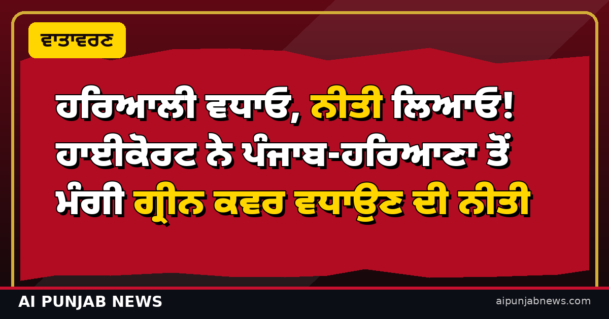 ਹਰਿਆਲੀ ਵਧਾਓ, ਨੀਤੀ ਲਿਆਓ! ਹਾਈਕੋਰਟ ਨੇ ਪੰਜਾਬ-ਹਰਿਆਣਾ ਤੋਂ ਮੰਗੀ ਗ੍ਰੀਨ ਕਵਰ ਵਧਾਉਣ ਦੀ ਨੀਤੀ