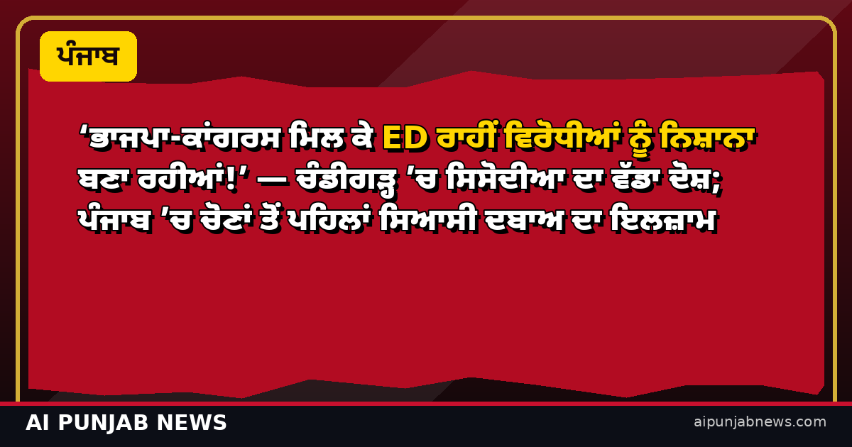 ‘ਭਾਜਪਾ-ਕਾਂਗਰਸ ਮਿਲ ਕੇ ED ਰਾਹੀਂ ਵਿਰੋਧੀਆਂ ਨੂੰ ਨਿਸ਼ਾਨਾ ਬਣਾ ਰਹੀਆਂ!’ — ਚੰਡੀਗੜ੍ਹ ’ਚ ਸਿਸੋਦੀਆ ਦਾ ਵੱਡਾ ਦੋਸ਼