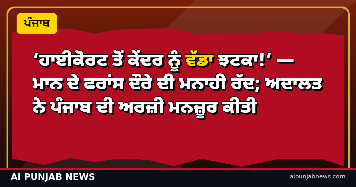 ‘ਹਾਈਕੋਰਟ ਤੋਂ ਕੇਂਦਰ ਨੂੰ ਵੱਡਾ ਝਟਕਾ!’ — ਮਾਨ ਦੇ ਫਰਾਂਸ ਦੌਰੇ ਦੀ ਮਨਾਹੀ ਰੱਦ; ਅਦਾਲਤ ਨੇ ਪੰਜਾਬ ਦੀ ਅਰਜ਼ੀ ਮਨਜ਼ੂਰ ਕੀਤੀ