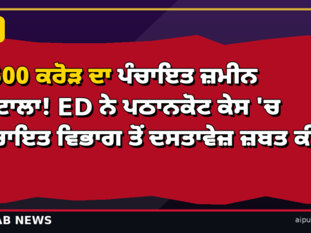 ₹500 ਕਰੋੜ ਦਾ ਪੰਚਾਇਤ ਜ਼ਮੀਨ ਘੋਟਾਲਾ! ED ਨੇ ਪਠਾਨਕੋਟ ਕੇਸ ‘ਚ ਪੰਚਾਇਤ ਵਿਭਾਗ ਤੋਂ ਦਸਤਾਵੇਜ਼ ਜ਼ਬਤ ਕੀਤੇ