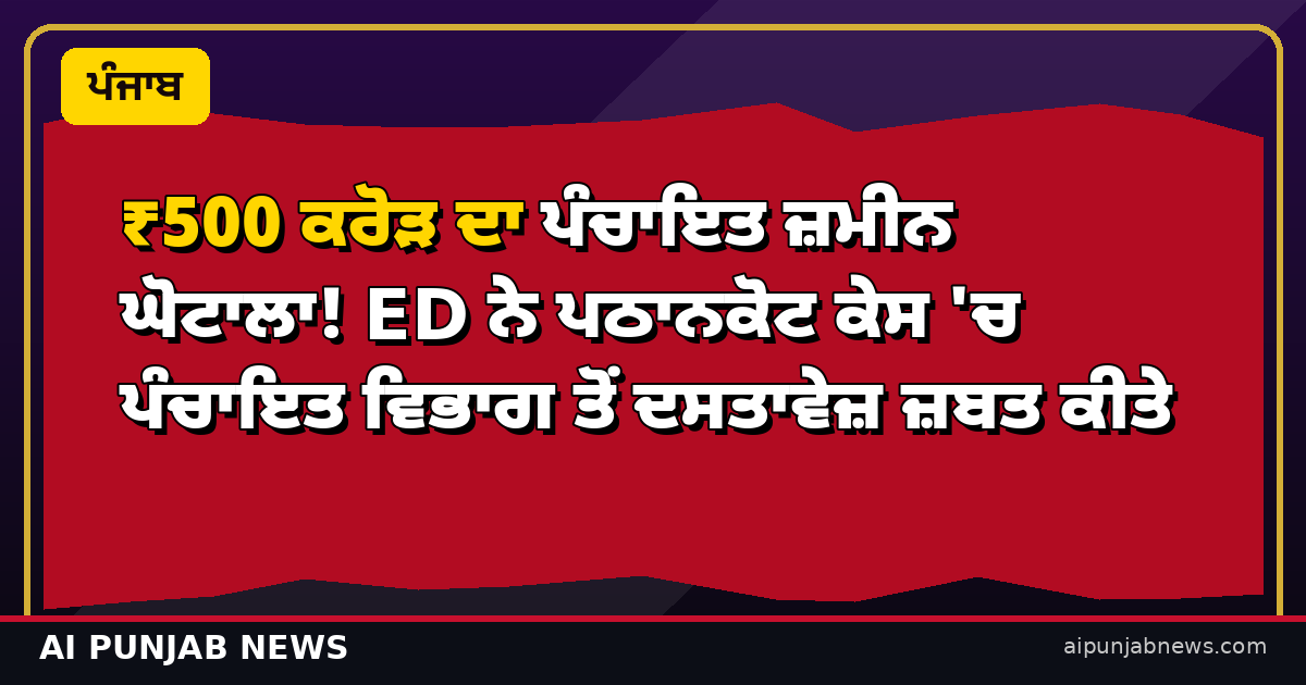 ₹500 ਕਰੋੜ ਦਾ ਪੰਚਾਇਤ ਜ਼ਮੀਨ ਘੋਟਾਲਾ! ED ਨੇ ਪਠਾਨਕੋਟ ਕੇਸ 'ਚ ਦਸਤਾਵੇਜ਼ ਜ਼ਬਤ ਕੀਤੇ