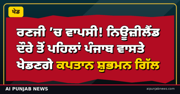 ਰਣਜੀ ’ਚ ਵਾਪਸੀ! ਨਿਊਜ਼ੀਲੈਂਡ ਦੌਰੇ ਤੋਂ ਪਹਿਲਾਂ ਪੰਜਾਬ ਵਾਸਤੇ ਖੇਡਣਗੇ ਕਪਤਾਨ ਸ਼ੁਭਮਨ ਗਿੱਲ