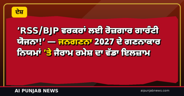 ‘RSS/BJP ਵਰਕਰਾਂ ਲਈ ਰੋਜ਼ਗਾਰ ਗਾਰੰਟੀ ਯੋਜਨਾ!’ — ਜਨਗਣਨਾ 2027 ਦੇ ਗਣਨਾਕਾਰ ਨਿਯਮਾਂ ’ਤੇ ਜੈਰਾਮ ਰਮੇਸ਼ ਦਾ ਵੱਡਾ ਇਲਜ਼ਾਮ