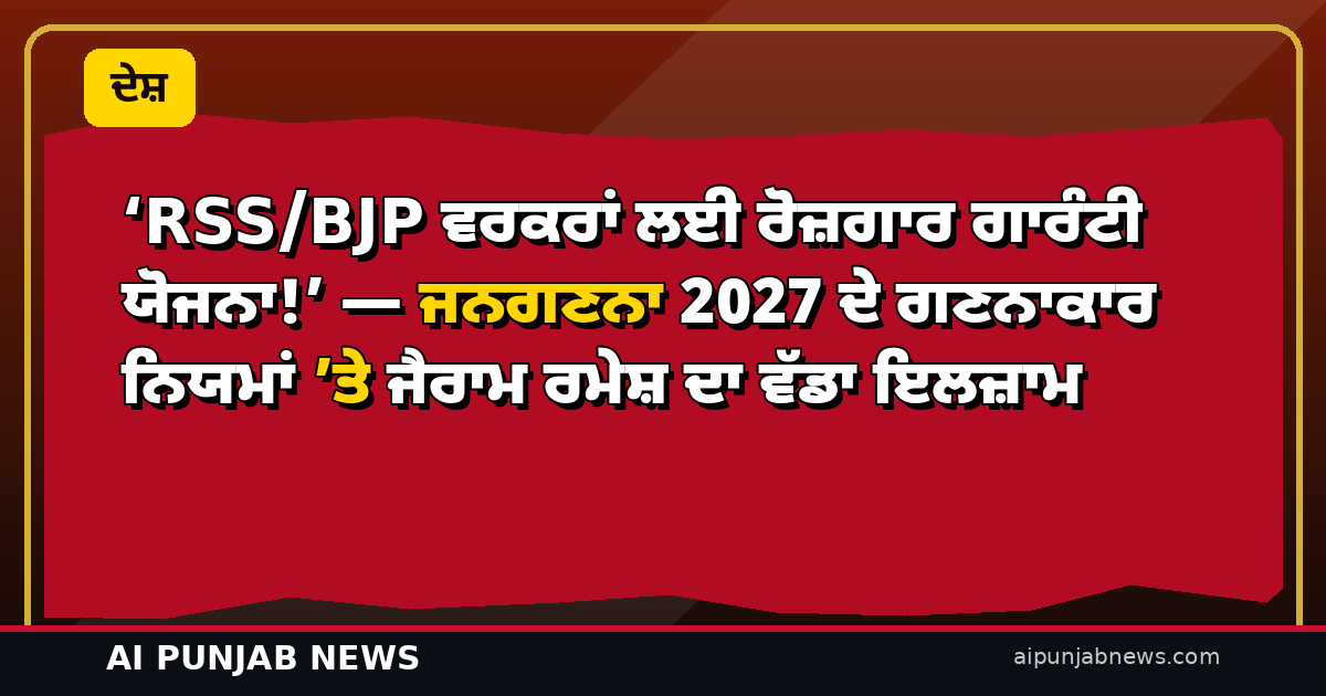 ‘RSS/BJP ਵਰਕਰਾਂ ਲਈ ਰੋਜ਼ਗਾਰ ਗਾਰੰਟੀ ਯੋਜਨਾ!’ — ਜਨਗਣਨਾ 2027 ਦੇ ਗਣਨਾਕਾਰ ਨਿਯਮਾਂ ’ਤੇ ਜੈਰਾਮ ਰਮੇਸ਼ ਦਾ ਵੱਡਾ ਇਲਜ਼ਾਮ