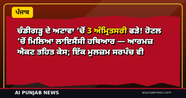 ਚੰਡੀਗੜ੍ਹ ਦੇ ਅਟਾਵਾ ’ਚੋਂ 3 ਅੰਮ੍ਰਿਤਸਰੀ ਫੜੇ! ਹੋਟਲ ’ਚੋਂ ਮਿਲਿਆ ਲਾਇਸੈਂਸੀ ਹਥਿਆਰ — ਆਰਮਜ਼ ਐਕਟ ਤਹਿਤ ਕੇਸ; ਇੱਕ ਮੁਲਜ਼ਮ ਸਰਪੰਚ ਵੀ