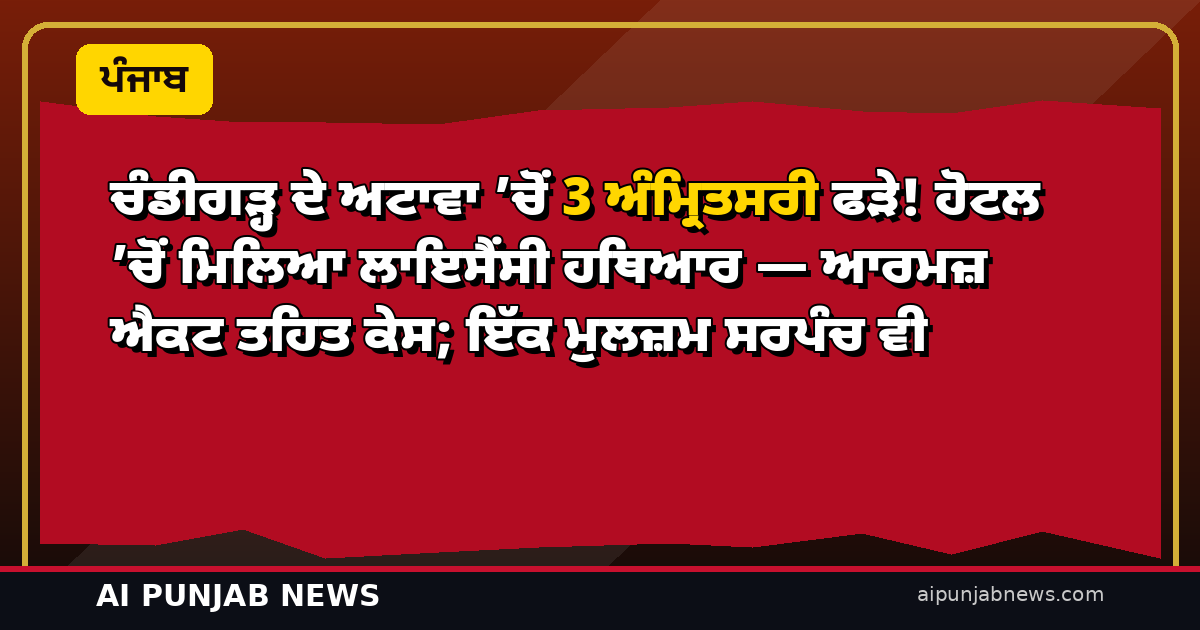 ਚੰਡੀਗੜ੍ਹ ਦੇ ਅਟਾਵਾ ’ਚੋਂ 3 ਅੰਮ੍ਰਿਤਸਰੀ ਫੜੇ! ਹੋਟਲ ’ਚੋਂ ਮਿਲਿਆ ਲਾਇਸੈਂਸੀ ਹਥਿਆਰ — ਆਰਮਜ਼ ਐਕਟ ਤਹਿਤ ਕੇਸ; ਇੱਕ ਮੁਲਜ਼ਮ ਸਰਪੰਚ ਵੀ