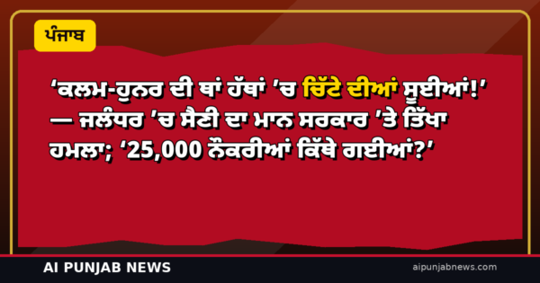‘ਕਲਮ-ਹੁਨਰ ਦੀ ਥਾਂ ਹੱਥਾਂ ’ਚ ਚਿੱਟੇ ਦੀਆਂ ਸੂਈਆਂ!’ — ਜਲੰਧਰ ’ਚ ਸੈਣੀ ਦਾ ਮਾਨ ਸਰਕਾਰ ’ਤੇ ਤਿੱਖਾ ਹਮਲਾ; ‘25,000 ਨੌਕਰੀਆਂ ਕਿੱਥੇ ਗਈਆਂ?’