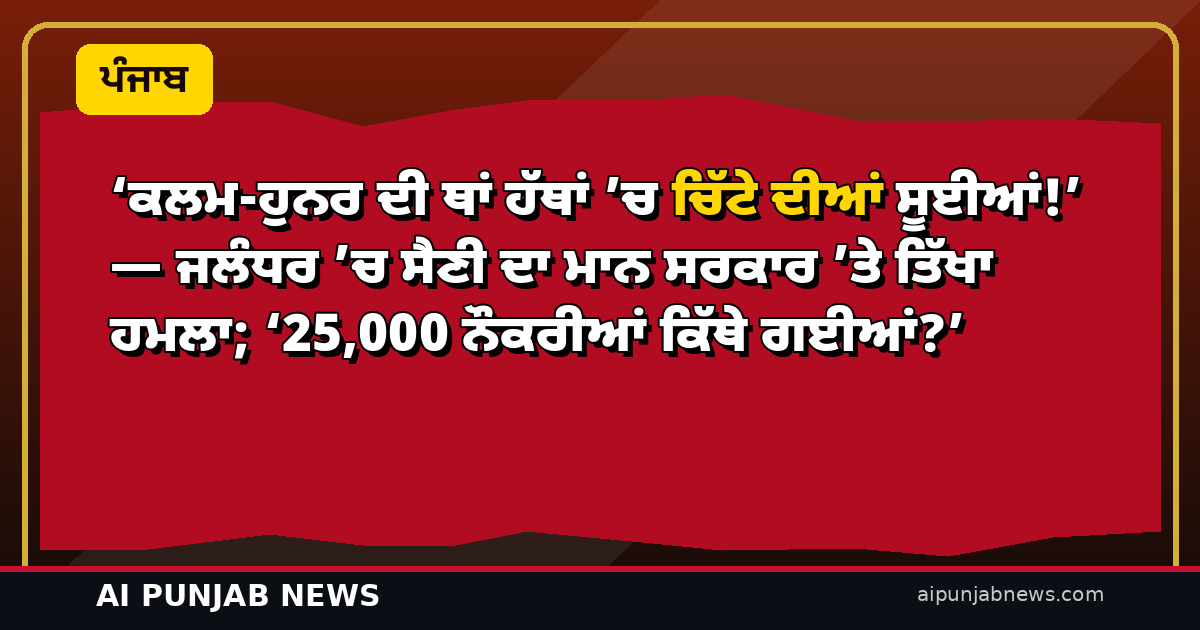 ‘ਕਲਮ-ਹੁਨਰ ਦੀ ਥਾਂ ਹੱਥਾਂ ’ਚ ਚਿੱਟੇ ਦੀਆਂ ਸੂਈਆਂ!’ — ਜਲੰਧਰ ’ਚ ਸੈਣੀ ਦਾ ਮਾਨ ਸਰਕਾਰ ’ਤੇ ਤਿੱਖਾ ਹਮਲਾ; ‘25,000 ਨੌਕਰੀਆਂ ਕਿੱਥੇ ਗਈਆਂ?’