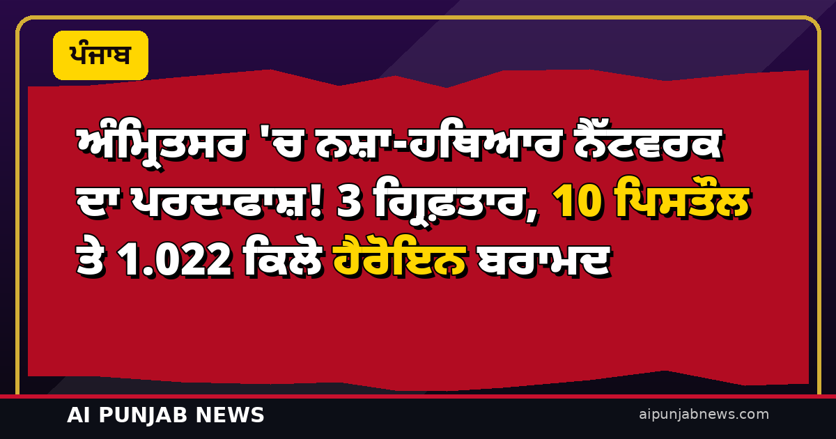 ਅੰਮ੍ਰਿਤਸਰ ‘ਚ ਨਸ਼ਾ-ਹਥਿਆਰ ਨੈੱਟਵਰਕ ਦਾ ਪਰਦਾਫਾਸ਼! 3 ਗ੍ਰਿਫ਼ਤਾਰ, 10 ਪਿਸਤੌਲ ਤੇ 1.022 ਕਿਲੋ ਹੈਰੋਇਨ ਬਰਾਮਦ