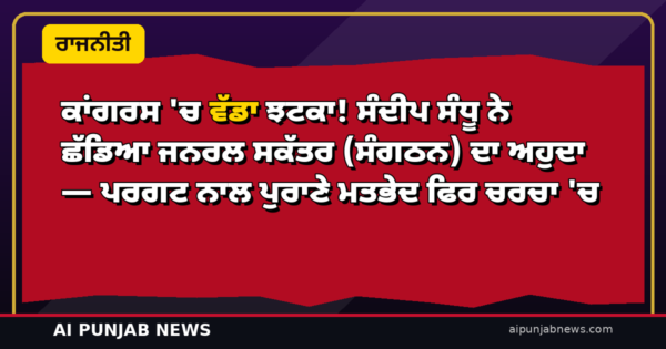 ਕਾਂਗਰਸ ‘ਚ ਵੱਡਾ ਝਟਕਾ! ਸੰਦੀਪ ਸੰਧੂ ਨੇ ਛੱਡਿਆ ਜਨਰਲ ਸਕੱਤਰ (ਸੰਗਠਨ) ਦਾ ਅਹੁਦਾ — ਪਰਗਟ ਨਾਲ ਪੁਰਾਣੇ ਮਤਭੇਦ ਫਿਰ ਚਰਚਾ ‘ਚ