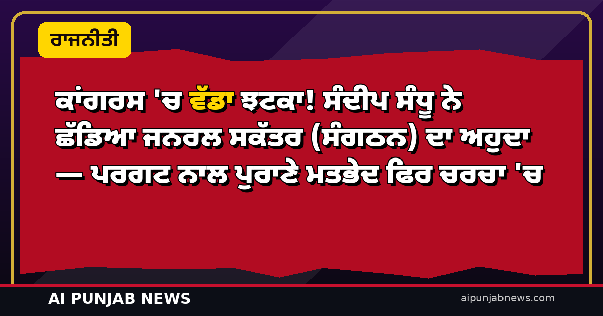 ਕਾਂਗਰਸ ‘ਚ ਵੱਡਾ ਝਟਕਾ! ਸੰਦੀਪ ਸੰਧੂ ਨੇ ਛੱਡਿਆ ਜਨਰਲ ਸਕੱਤਰ (ਸੰਗਠਨ) ਦਾ ਅਹੁਦਾ — ਪਰਗਟ ਨਾਲ ਪੁਰਾਣੇ ਮਤਭੇਦ ਫਿਰ ਚਰਚਾ ‘ਚ
