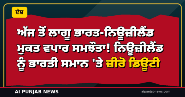 ਅੱਜ ਤੋਂ ਲਾਗੂ ਭਾਰਤ-ਨਿਊਜ਼ੀਲੈਂਡ ਮੁਕਤ ਵਪਾਰ ਸਮਝੌਤਾ! ਨਿਊਜ਼ੀਲੈਂਡ ਨੂੰ ਭਾਰਤੀ ਸਮਾਨ ‘ਤੇ ਜ਼ੀਰੋ ਡਿਊਟੀ, ਕਿਸਾਨਾਂ ਦੀ ਸੁਰੱਖਿਆ ਬਰਕਰਾਰ