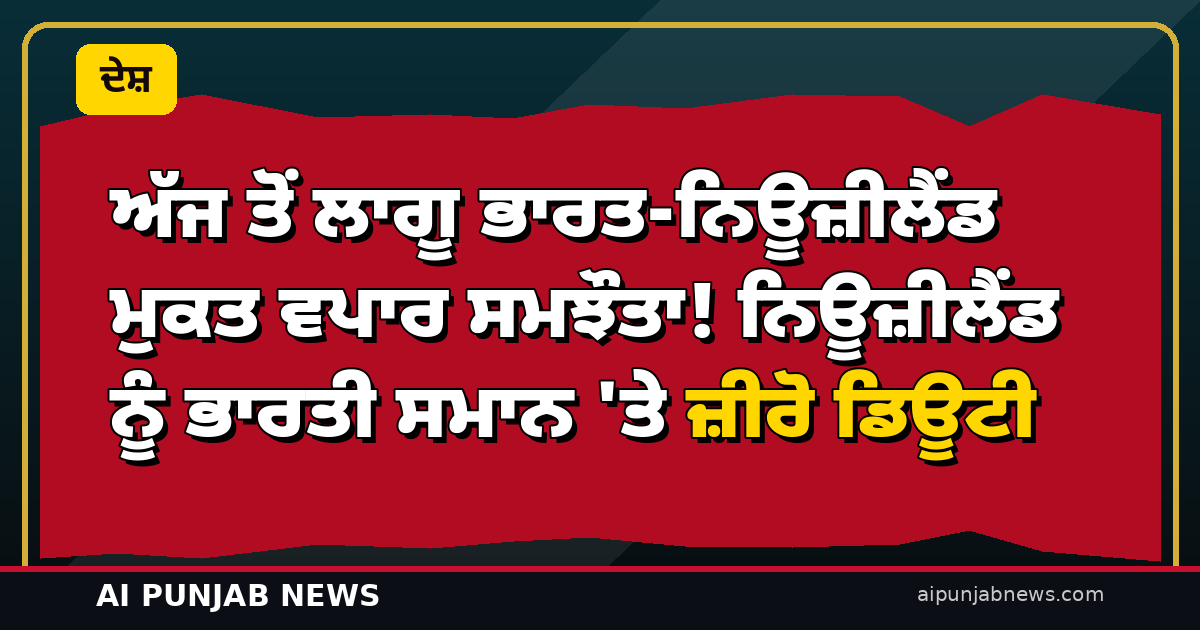 ਅੱਜ ਤੋਂ ਲਾਗੂ ਭਾਰਤ-ਨਿਊਜ਼ੀਲੈਂਡ ਮੁਕਤ ਵਪਾਰ ਸਮਝੌਤਾ! ਨਿਊਜ਼ੀਲੈਂਡ ਨੂੰ ਭਾਰਤੀ ਸਮਾਨ ‘ਤੇ ਜ਼ੀਰੋ ਡਿਊਟੀ, ਕਿਸਾਨਾਂ ਦੀ ਸੁਰੱਖਿਆ ਬਰਕਰਾਰ