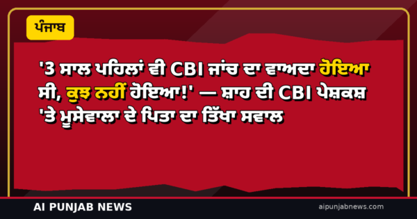 ‘3 ਸਾਲ ਪਹਿਲਾਂ ਵੀ CBI ਜਾਂਚ ਦਾ ਵਾਅਦਾ ਹੋਇਆ ਸੀ, ਕੁਝ ਨਹੀਂ ਹੋਇਆ!’ — ਸ਼ਾਹ ਦੀ CBI ਪੇਸ਼ਕਸ਼ ‘ਤੇ ਮੂਸੇਵਾਲਾ ਦੇ ਪਿਤਾ ਦਾ ਤਿੱਖਾ ਸਵਾਲ