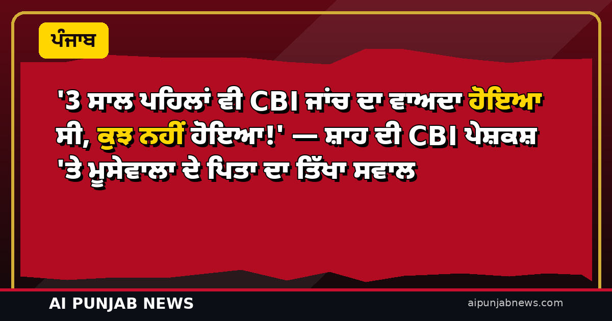 ‘3 ਸਾਲ ਪਹਿਲਾਂ ਵੀ CBI ਜਾਂਚ ਦਾ ਵਾਅਦਾ ਹੋਇਆ ਸੀ, ਕੁਝ ਨਹੀਂ ਹੋਇਆ!’ — ਸ਼ਾਹ ਦੀ CBI ਪੇਸ਼ਕਸ਼ ‘ਤੇ ਮੂਸੇਵਾਲਾ ਦੇ ਪਿਤਾ ਦਾ ਤਿੱਖਾ ਸਵਾਲ