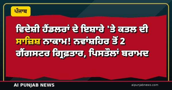 ਵਿਦੇਸ਼ੀ ਹੈਂਡਲਰਾਂ ਦੇ ਇਸ਼ਾਰੇ ‘ਤੇ ਕਤਲ ਦੀ ਸਾਜ਼ਿਸ਼ ਨਾਕਾਮ! ਨਵਾਂਸ਼ਹਿਰ ਤੋਂ 2 ਗੈਂਗਸਟਰ ਗ੍ਰਿਫ਼ਤਾਰ, ਪਿਸਤੌਲਾਂ ਬਰਾਮਦ