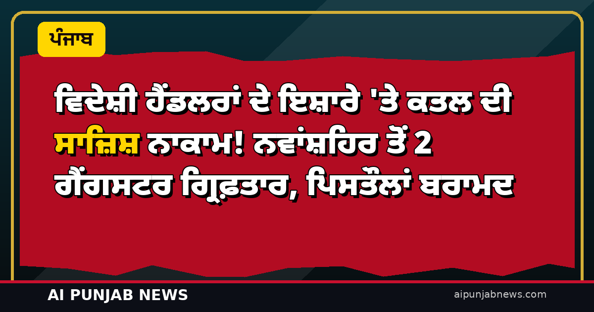 ਵਿਦੇਸ਼ੀ ਹੈਂਡਲਰਾਂ ਦੇ ਇਸ਼ਾਰੇ ‘ਤੇ ਕਤਲ ਦੀ ਸਾਜ਼ਿਸ਼ ਨਾਕਾਮ! ਨਵਾਂਸ਼ਹਿਰ ਤੋਂ 2 ਗੈਂਗਸਟਰ ਗ੍ਰਿਫ਼ਤਾਰ, ਪਿਸਤੌਲਾਂ ਬਰਾਮਦ