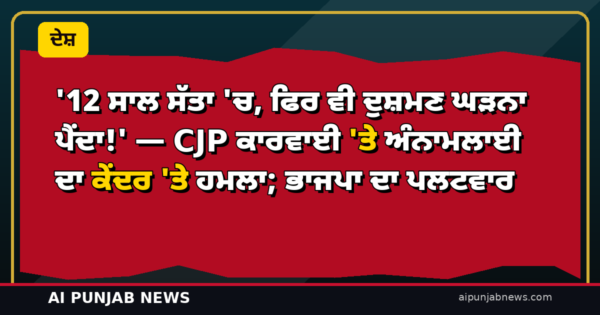 ’12 ਸਾਲ ਸੱਤਾ ‘ਚ, ਫਿਰ ਵੀ ਦੁਸ਼ਮਣ ਘੜਨਾ ਪੈਂਦਾ!’ — CJP ਕਾਰਵਾਈ ‘ਤੇ ਅੰਨਾਮਲਾਈ ਦਾ ਕੇਂਦਰ ‘ਤੇ ਹਮਲਾ; ਭਾਜਪਾ ਦਾ ਪਲਟਵਾਰ