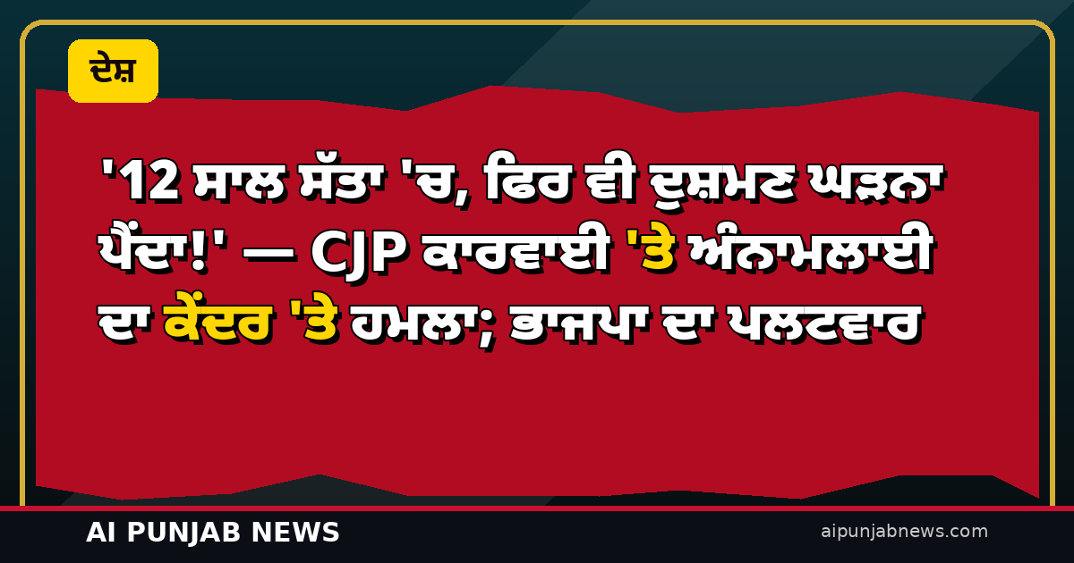 ’12 ਸਾਲ ਸੱਤਾ ‘ਚ, ਫਿਰ ਵੀ ਦੁਸ਼ਮਣ ਘੜਨਾ ਪੈਂਦਾ!’ — CJP ਕਾਰਵਾਈ ‘ਤੇ ਅੰਨਾਮਲਾਈ ਦਾ ਕੇਂਦਰ ‘ਤੇ ਹਮਲਾ; ਭਾਜਪਾ ਦਾ ਪਲਟਵਾਰ