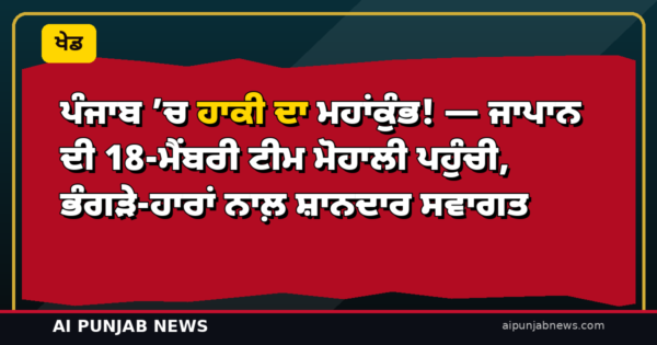 ਪੰਜਾਬ ’ਚ ਹਾਕੀ ਦਾ ਮਹਾਂਕੁੰਭ! — ਜਾਪਾਨ ਦੀ 18-ਮੈਂਬਰੀ ਟੀਮ ਮੋਹਾਲੀ ਪਹੁੰਚੀ, ਭੰਗੜੇ-ਹਾਰਾਂ ਨਾਲ਼ ਸ਼ਾਨਦਾਰ ਸਵਾਗਤ