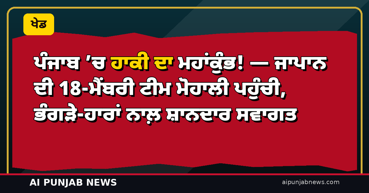 ਪੰਜਾਬ ’ਚ ਹਾਕੀ ਦਾ ਮਹਾਂਕੁੰਭ! — ਜਾਪਾਨ ਦੀ 18-ਮੈਂਬਰੀ ਟੀਮ ਮੋਹਾਲੀ ਪਹੁੰਚੀ, ਭੰਗੜੇ-ਹਾਰਾਂ ਨਾਲ਼ ਸ਼ਾਨਦਾਰ ਸਵਾਗਤ