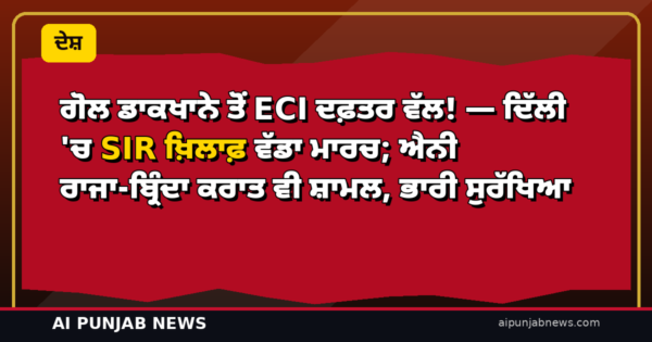 ਗੋਲ ਡਾਕਖਾਨੇ ਤੋਂ ECI ਦਫ਼ਤਰ ਵੱਲ! — ਦਿੱਲੀ ‘ਚ SIR ਖ਼ਿਲਾਫ਼ ਵੱਡਾ ਮਾਰਚ; ਐਨੀ ਰਾਜਾ-ਬ੍ਰਿੰਦਾ ਕਰਾਤ ਵੀ ਸ਼ਾਮਲ, ਭਾਰੀ ਸੁਰੱਖਿਆ