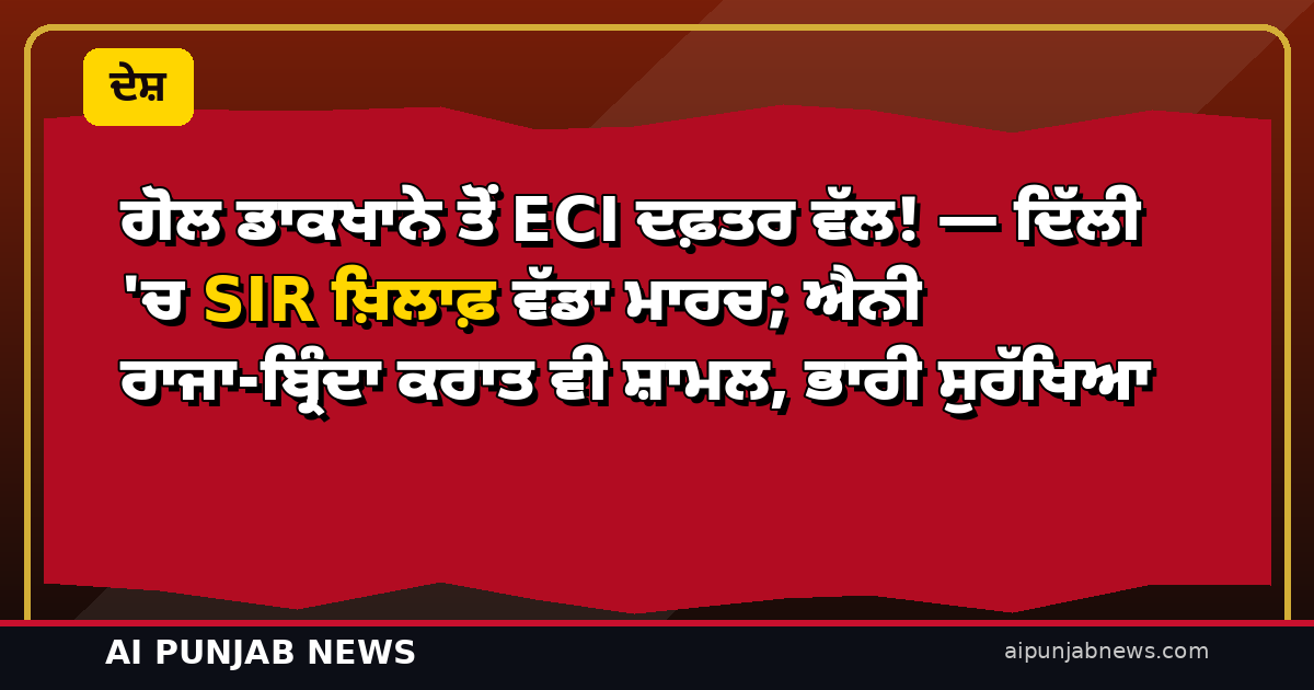 ਗੋਲ ਡਾਕਖਾਨੇ ਤੋਂ ECI ਦਫ਼ਤਰ ਵੱਲ! — ਦਿੱਲੀ ‘ਚ SIR ਖ਼ਿਲਾਫ਼ ਵੱਡਾ ਮਾਰਚ; ਐਨੀ ਰਾਜਾ-ਬ੍ਰਿੰਦਾ ਕਰਾਤ ਵੀ ਸ਼ਾਮਲ, ਭਾਰੀ ਸੁਰੱਖਿਆ