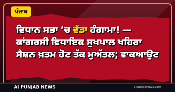 ਵਿਧਾਨ ਸਭਾ ’ਚ ਵੱਡਾ ਹੰਗਾਮਾ! — ਕਾਂਗਰਸੀ ਵਿਧਾਇਕ ਸੁਖਪਾਲ ਖਹਿਰਾ ਸੈਸ਼ਨ ਖ਼ਤਮ ਹੋਣ ਤੱਕ ਮੁਅੱਤਲ; ਚੀਮਾ ਦੇ ਮਤੇ ਮਗਰੋਂ ਕਾਂਗਰਸ ਦਾ ਵਾਕਆਉਟ