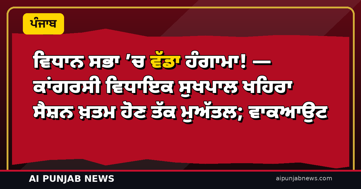 ਵਿਧਾਨ ਸਭਾ ’ਚ ਵੱਡਾ ਹੰਗਾਮਾ! — ਕਾਂਗਰਸੀ ਵਿਧਾਇਕ ਸੁਖਪਾਲ ਖਹਿਰਾ ਸੈਸ਼ਨ ਖ਼ਤਮ ਹੋਣ ਤੱਕ ਮੁਅੱਤਲ; ਚੀਮਾ ਦੇ ਮਤੇ ਮਗਰੋਂ ਕਾਂਗਰਸ ਦਾ ਵਾਕਆਉਟ