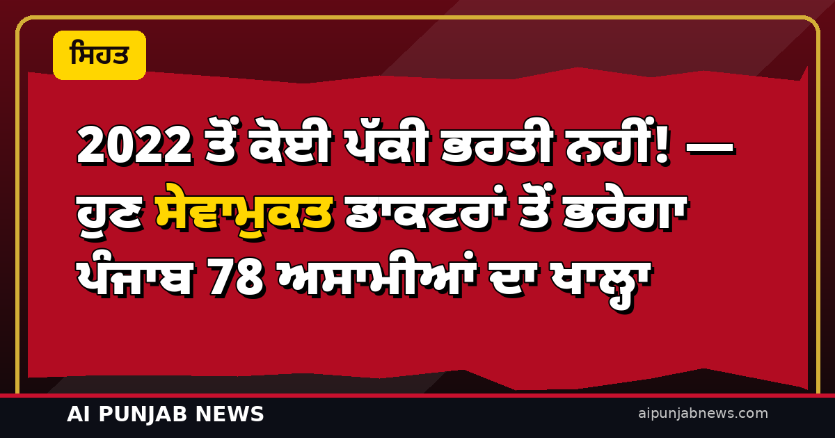 2022 ਤੋਂ ਕੋਈ ਪੱਕੀ ਭਰਤੀ ਨਹੀਂ! — ਹੁਣ ਸੇਵਾਮੁਕਤ ਡਾਕਟਰਾਂ ਤੋਂ ਭਰੇਗਾ ਪੰਜਾਬ 78 ਅਸਾਮੀਆਂ ਦਾ ਖਾਲ੍ਹਾ