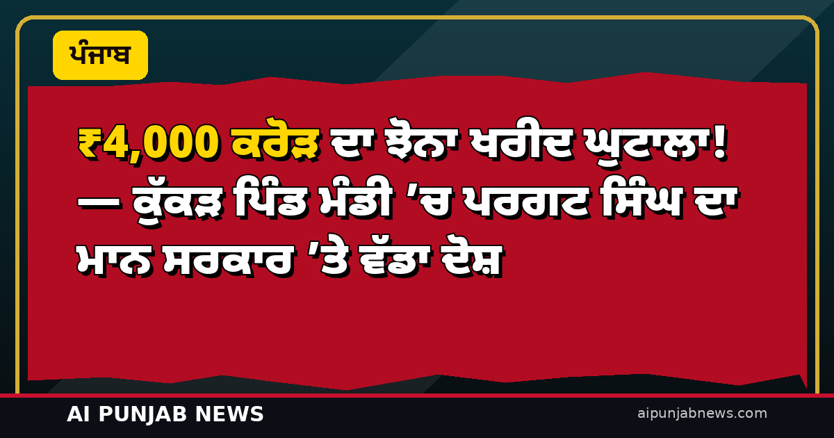 ₹4,000 ਕਰੋੜ ਦਾ ਝੋਨਾ ਖਰੀਦ ਘੁਟਾਲਾ! — ਕੁੱਕੜ ਪਿੰਡ ਮੰਡੀ ’ਚ ਪਰਗਟ ਸਿੰਘ ਦਾ ਮਾਨ ਸਰਕਾਰ ’ਤੇ ਵੱਡਾ ਦੋਸ਼