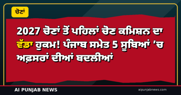 2027 ਚੋਣਾਂ ਤੋਂ ਪਹਿਲਾਂ ਚੋਣ ਕਮਿਸ਼ਨ ਦਾ ਵੱਡਾ ਹੁਕਮ! ਪੰਜਾਬ ਸਮੇਤ 5 ਸੂਬਿਆਂ ’ਚ ਅਫ਼ਸਰਾਂ ਦੀਆਂ ਬਦਲੀਆਂ
