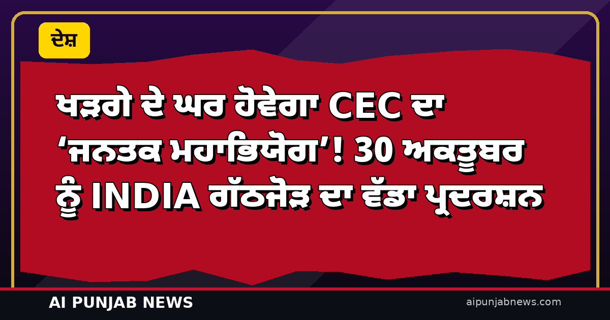 ਖੜਗੇ ਦੇ ਘਰ ਹੋਵੇਗਾ CEC ਦਾ ‘ਜਨਤਕ ਮਹਾਭਿਯੋਗ’! 30 ਅਕਤੂਬਰ ਨੂੰ INDIA ਗੱਠਜੋੜ ਦਾ ਵੱਡਾ ਪ੍ਰਦਰਸ਼ਨ