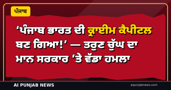 ‘ਪੰਜਾਬ ਭਾਰਤ ਦੀ ਕ੍ਰਾਈਮ ਕੈਪੀਟਲ ਬਣ ਗਿਆ!’ — ਤਰੁਣ ਚੁੱਘ ਦਾ ਮਾਨ ਸਰਕਾਰ ’ਤੇ ਵੱਡਾ ਹਮਲਾ