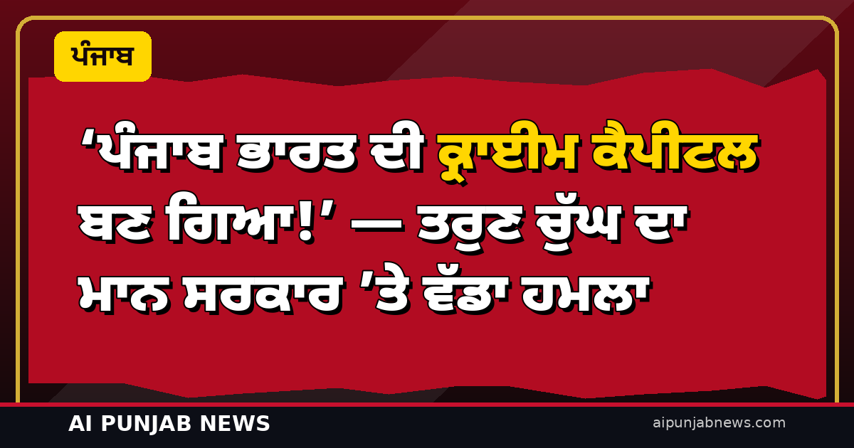 ‘ਪੰਜਾਬ ਭਾਰਤ ਦੀ ਕ੍ਰਾਈਮ ਕੈਪੀਟਲ ਬਣ ਗਿਆ!’ — ਤਰੁਣ ਚੁੱਘ ਦਾ ਮਾਨ ਸਰਕਾਰ ’ਤੇ ਵੱਡਾ ਹਮਲਾ