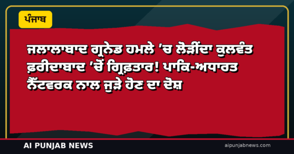 ਜਲਾਲਾਬਾਦ ਗ੍ਰਨੇਡ ਹਮਲੇ ’ਚ ਲੋੜੀਂਦਾ ਕੁਲਵੰਤ ਫ਼ਰੀਦਾਬਾਦ ’ਚੋਂ ਗ੍ਰਿਫ਼ਤਾਰ! ਪਾਕਿ-ਅਧਾਰਤ ਨੈੱਟਵਰਕ ਨਾਲ ਜੁੜੇ ਹੋਣ ਦਾ ਦੋਸ਼