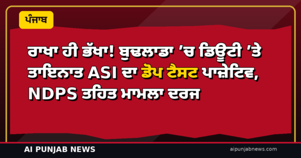 ਰਾਖਾ ਹੀ ਭੱਖਾ! ਬੁਢਲਾਡਾ ’ਚ ਡਿਊਟੀ ’ਤੇ ਤਾਇਨਾਤ ASI ਦਾ ਡੋਪ ਟੈਸਟ ਪਾਜ਼ੇਟਿਵ, NDPS ਤਹਿਤ ਮਾਮਲਾ ਦਰਜ