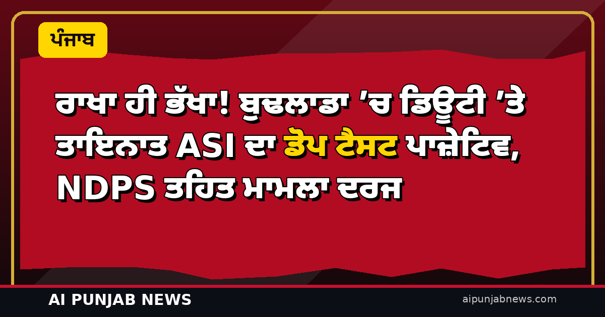 ਰਾਖਾ ਹੀ ਭੱਖਾ! ਬੁਢਲਾਡਾ ’ਚ ਡਿਊਟੀ ’ਤੇ ਤਾਇਨਾਤ ASI ਦਾ ਡੋਪ ਟੈਸਟ ਪਾਜ਼ੇਟਿਵ, NDPS ਤਹਿਤ ਮਾਮਲਾ ਦਰਜ