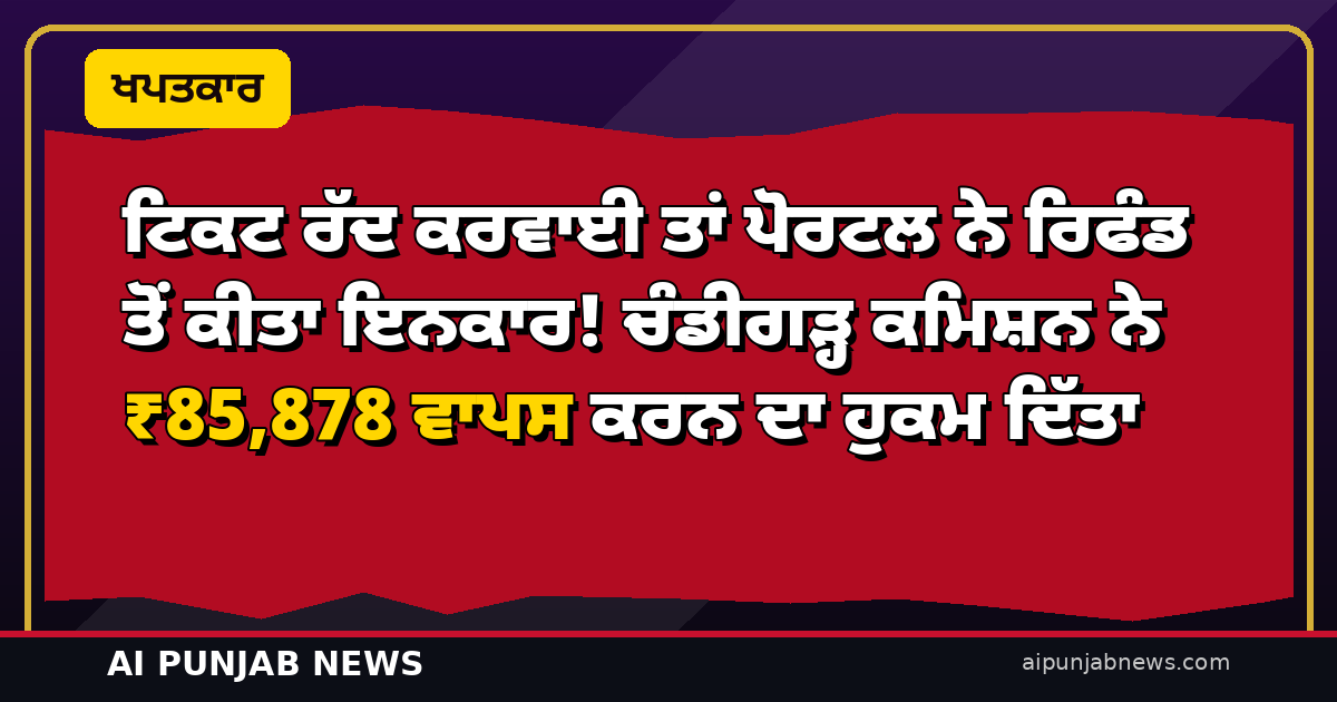 ਟਿਕਟ ਰੱਦ ਕਰਵਾਈ ਤਾਂ ਪੋਰਟਲ ਨੇ ਰਿਫੰਡ ਤੋਂ ਕੀਤਾ ਇਨਕਾਰ! ਚੰਡੀਗੜ੍ਹ ਕਮਿਸ਼ਨ ਨੇ ₹85,878 ਵਾਪਸ ਕਰਨ ਦਾ ਹੁਕਮ ਦਿੱਤਾ