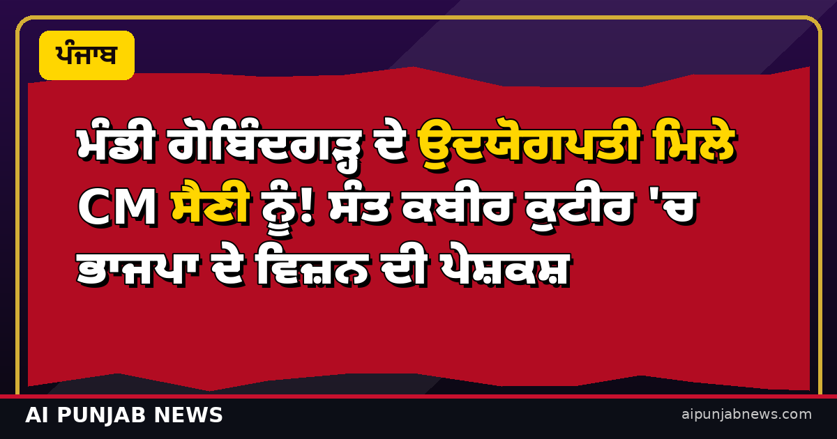 ਮੰਡੀ ਗੋਬਿੰਦਗੜ੍ਹ ਦੇ ਉਦਯੋਗਪਤੀ ਮਿਲੇ CM ਸੈਣੀ ਨੂੰ