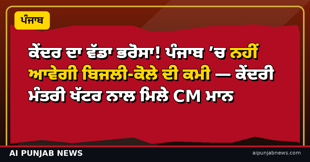ਕੇਂਦਰ ਦਾ ਵੱਡਾ ਭਰੋਸਾ! ਪੰਜਾਬ ’ਚ ਨਹੀਂ ਆਵੇਗੀ ਬਿਜਲੀ-ਕੋਲੇ ਦੀ ਕਮੀ — ਕੇਂਦਰੀ ਮੰਤਰੀ ਖੱਟਰ ਨਾਲ ਮਿਲੇ CM ਮਾਨ