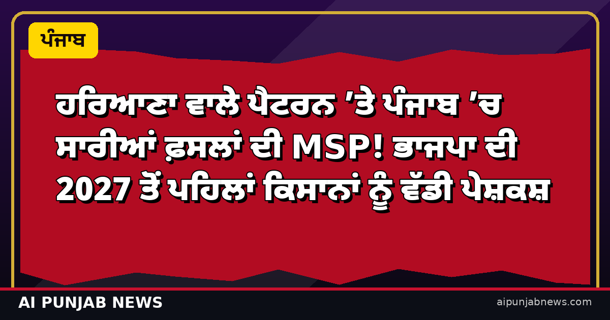 ਹਰਿਆਣਾ ਵਾਲੇ ਪੈਟਰਨ ’ਤੇ ਪੰਜਾਬ ’ਚ ਸਾਰੀਆਂ ਫ਼ਸਲਾਂ ਦੀ MSP