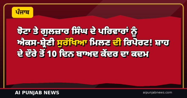 ਝੋਟਾ ਤੇ ਗੁਲਜ਼ਾਰ ਸਿੰਘ ਦੇ ਪਰਿਵਾਰਾਂ ਨੂੰ ਐਕਸ-ਸ਼੍ਰੇਣੀ ਸੁਰੱਖਿਆ ਮਿਲਣ ਦੀ ਰਿਪੋਰਟ! ਸ਼ਾਹ ਦੇ ਦੌਰੇ ਤੋਂ 10 ਦਿਨ ਬਾਅਦ ਕੇਂਦਰ ਦਾ ਕਦਮ