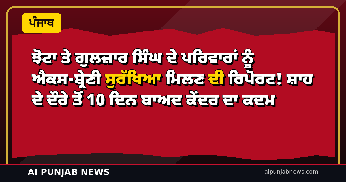 ਝੋਟਾ ਤੇ ਗੁਲਜ਼ਾਰ ਸਿੰਘ ਦੇ ਪਰਿਵਾਰਾਂ ਨੂੰ ਐਕਸ-ਸ਼੍ਰੇਣੀ ਸੁਰੱਖਿਆ ਮਿਲਣ ਦੀ ਰਿਪੋਰਟ! ਸ਼ਾਹ ਦੇ ਦੌਰੇ ਤੋਂ 10 ਦਿਨ ਬਾਅਦ ਕੇਂਦਰ ਦਾ ਕਦਮ