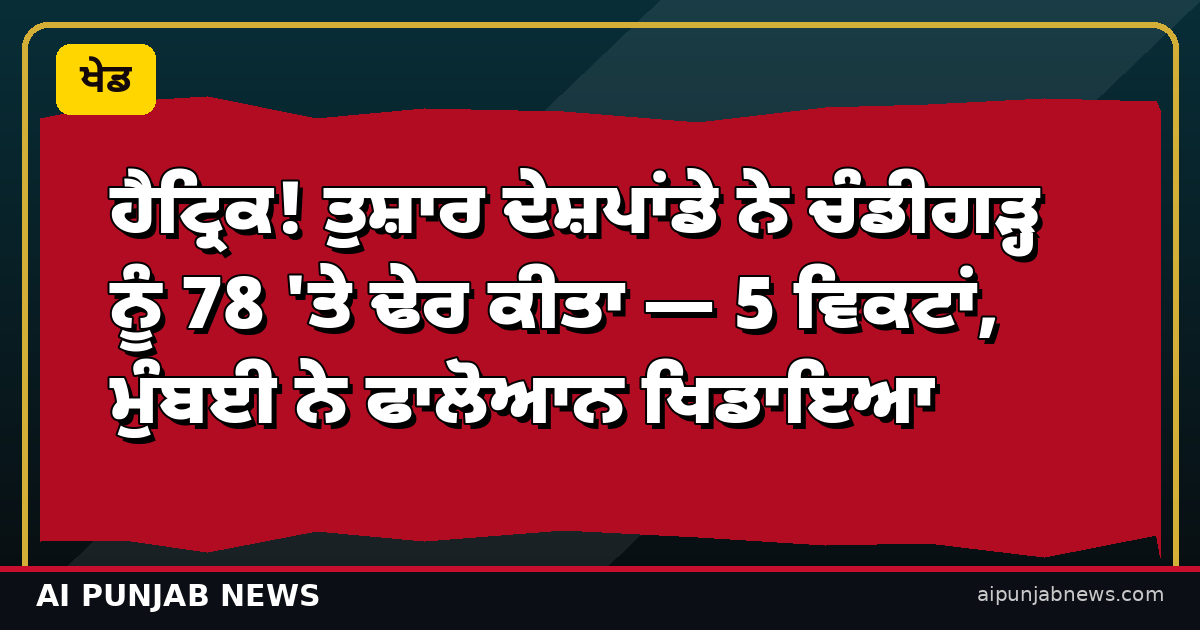 ਹੈਟ੍ਰਿਕ! ਤੁਸ਼ਾਰ ਦੇਸ਼ਪਾਂਡੇ ਨੇ ਚੰਡੀਗੜ੍ਹ ਨੂੰ 78 'ਤੇ ਢੇਰ ਕੀਤਾ