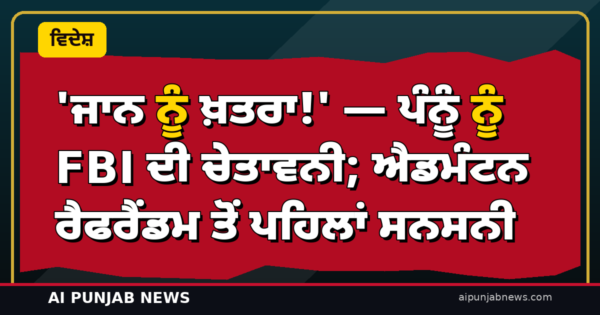 ‘ਜਾਨ ਨੂੰ ਖ਼ਤਰਾ!’ — ਪੰਨੂੰ ਨੂੰ FBI ਦੀ ਚੇਤਾਵਨੀ; ਐਡਮੰਟਨ ਰੈਫਰੈਂਡਮ ਤੋਂ ਪਹਿਲਾਂ ਸਨਸਨੀ